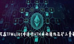 如何在TPWallet中进行HTM币的转化及矿工费解析