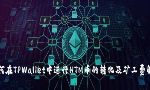 如何在TPWallet中进行HTM币的转化及矿工费解析