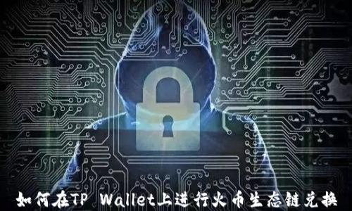 
如何在TP Wallet上进行火币生态链兑换