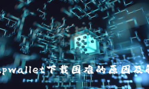 ### tpwallet下载困难的原因及解决方法