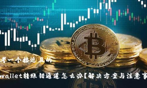 思考一个接近且的

tpwallet转账错通道怎么办？解决方案与注意事项