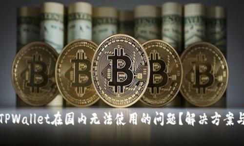 如何解决TPWallet在国内无法使用的问题？解决方案与替代选择